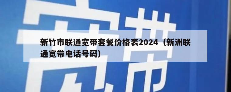 新竹市联通宽带套餐价格表2024（新洲联通宽带电话号码）