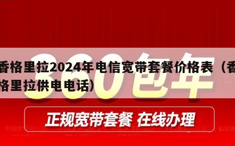 香格里拉2024年电信宽带套餐价格表（香格里拉供电电话）