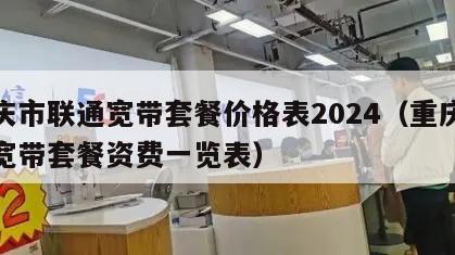 重庆市联通宽带套餐价格表2024（重庆联通宽带套餐资费一览表）