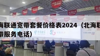 北海联通宽带套餐价格表2024（北海联通宽带服务电话）