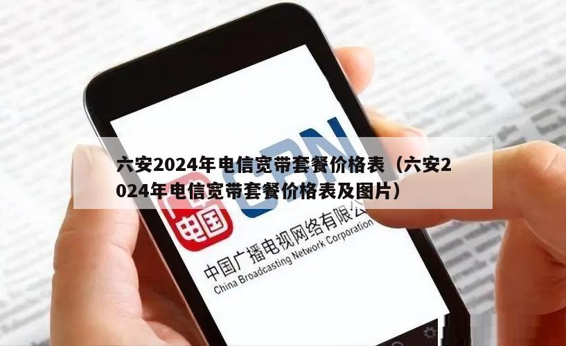 六安2024年电信宽带套餐价格表（六安2024年电信宽带套餐价格表及图片）