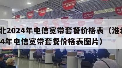 淮北2024年电信宽带套餐价格表（淮北2024年电信宽带套餐价格表图片）