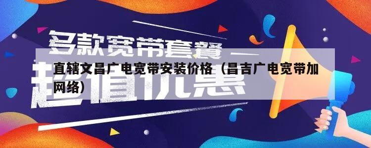 直辖文昌广电宽带安装价格（昌吉广电宽带加网络）