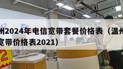 温州2024年电信宽带套餐价格表（温州电信宽带价格表2021）