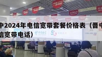 晋中2024年电信宽带套餐价格表（晋中市电信宽带电话）