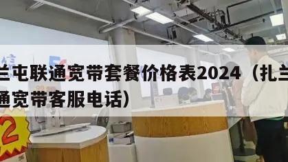 扎兰屯联通宽带套餐价格表2024（扎兰屯联通宽带客服电话）