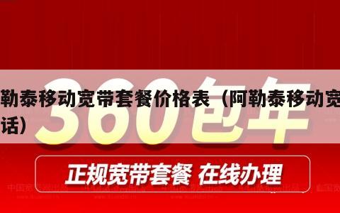 阿勒泰移动宽带套餐价格表（阿勒泰移动宽带电话）