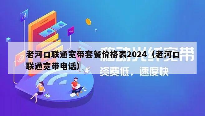 老河口联通宽带套餐价格表2024（老河口联通宽带电话）