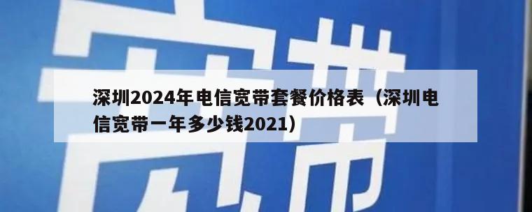 深圳2024年电信宽带套餐价格表（深圳电信宽带一年多少钱2021）