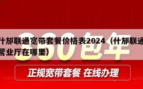 什邡联通宽带套餐价格表2024（什邡联通营业厅在哪里）