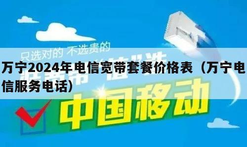 万宁2024年电信宽带套餐价格表（万宁电信服务电话）