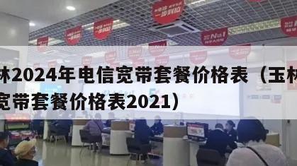 玉林2024年电信宽带套餐价格表（玉林电信宽带套餐价格表2021）