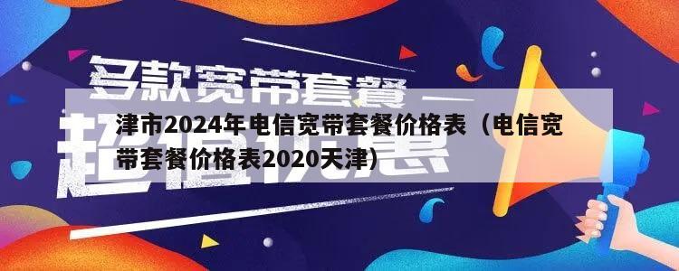 津市2024年电信宽带套餐价格表（电信宽带套餐价格表2020天津）