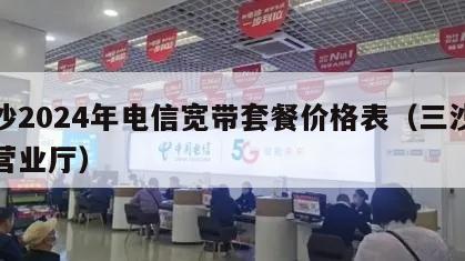 三沙2024年电信宽带套餐价格表（三沙电信营业厅）