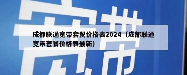 成都联通宽带套餐价格表2024（成都联通宽带套餐价格表最新）