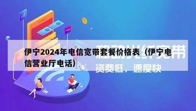 伊宁2024年电信宽带套餐价格表（伊宁电信营业厅电话）