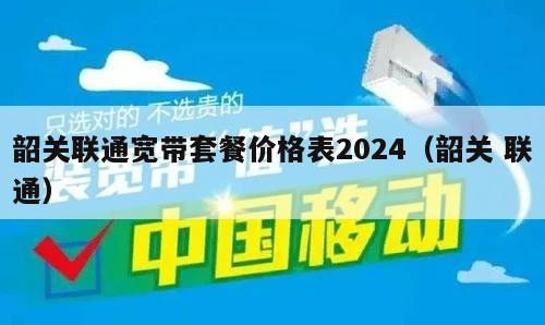 韶关联通宽带套餐价格表2024（韶关 联通）