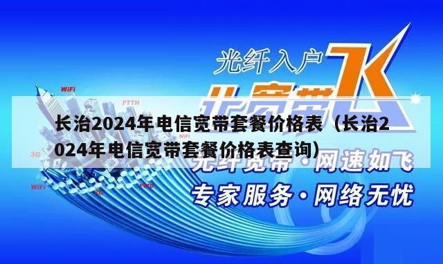 长治2024年电信宽带套餐价格表（长治2024年电信宽带套餐价格表查询）
