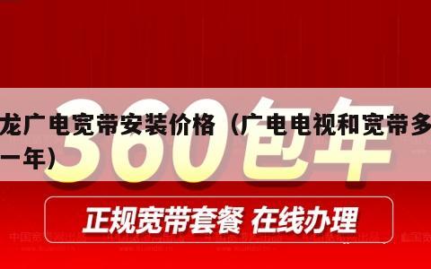和龙广电宽带安装价格（广电电视和宽带多少钱一年）