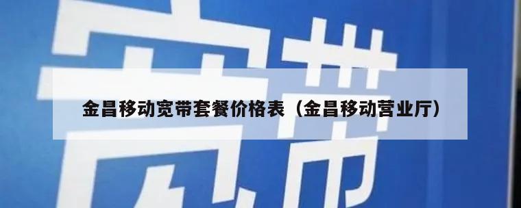 金昌移动宽带套餐价格表（金昌移动营业厅）