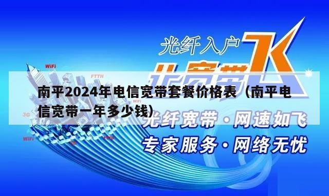 南平2024年电信宽带套餐价格表（南平电信宽带一年多少钱）