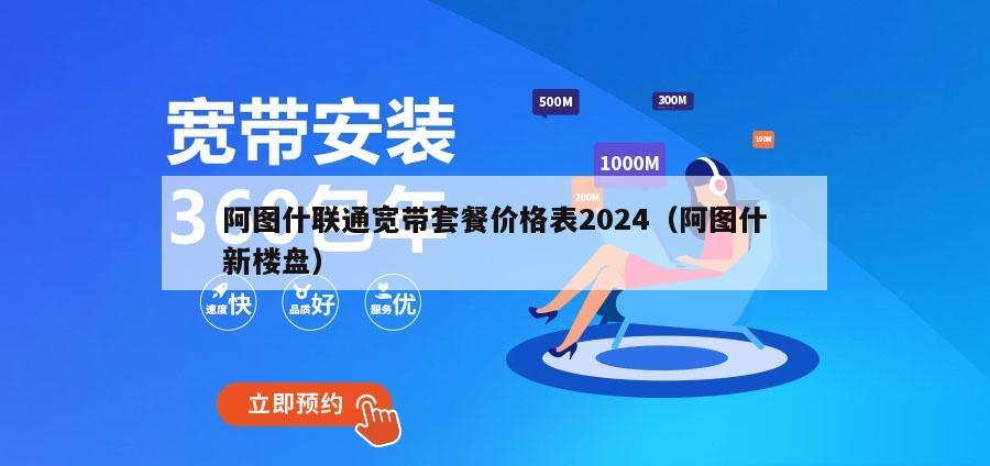 阿图什联通宽带套餐价格表2024（阿图什新楼盘）