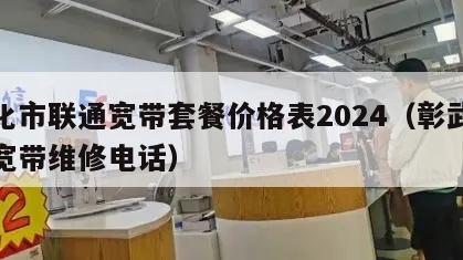 彰化市联通宽带套餐价格表2024（彰武联通宽带维修电话）