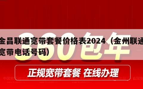 金昌联通宽带套餐价格表2024（金州联通宽带电话号码）