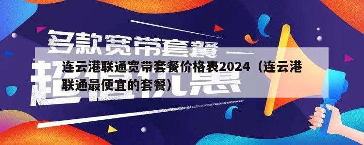 连云港联通宽带套餐价格表2024（连云港联通最便宜的套餐）