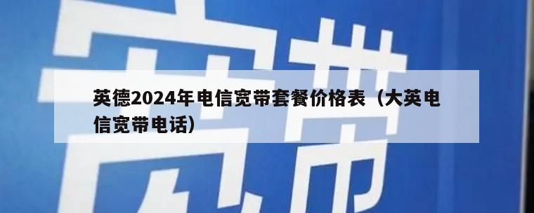 英德2024年电信宽带套餐价格表（大英电信宽带电话）