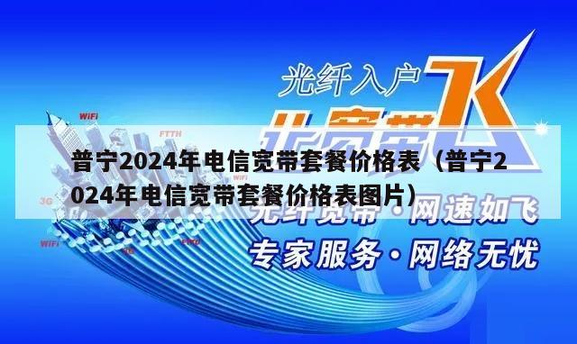 普宁2024年电信宽带套餐价格表（普宁2024年电信宽带套餐价格表图片）