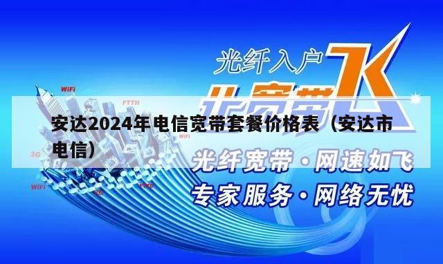 安达2024年电信宽带套餐价格表（安达市电信）