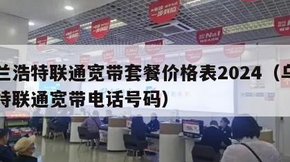 乌兰浩特联通宽带套餐价格表2024（乌兰浩特联通宽带电话号码）