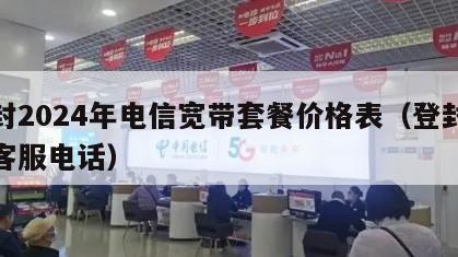 登封2024年电信宽带套餐价格表（登封电信客服电话）