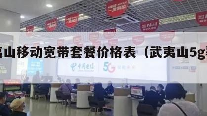 武夷山移动宽带套餐价格表（武夷山5g覆盖）