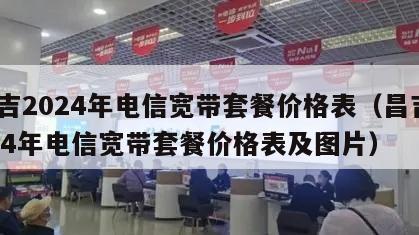 昌吉2024年电信宽带套餐价格表（昌吉2024年电信宽带套餐价格表及图片）
