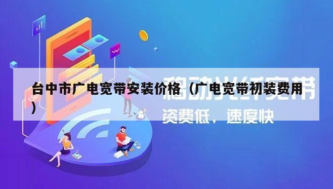 台中市广电宽带安装价格（广电宽带初装费用）