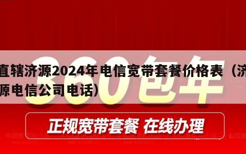 直辖济源2024年电信宽带套餐价格表（济源电信公司电话）