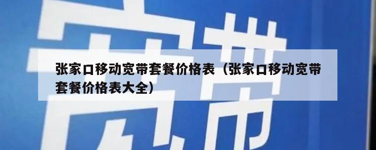 张家口移动宽带套餐价格表（张家口移动宽带套餐价格表大全）