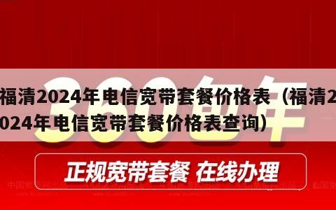 福清2024年电信宽带套餐价格表（福清2024年电信宽带套餐价格表查询）