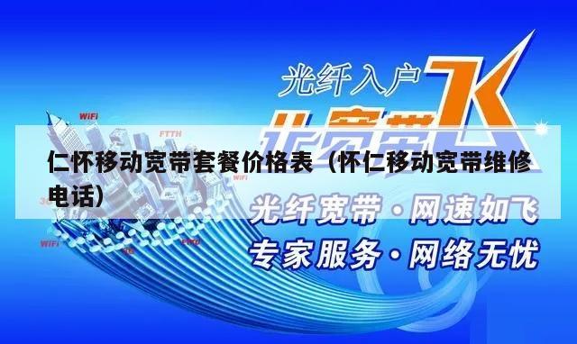 仁怀移动宽带套餐价格表（怀仁移动宽带维修电话）