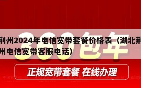 荆州2024年电信宽带套餐价格表（湖北荆州电信宽带客服电话）
