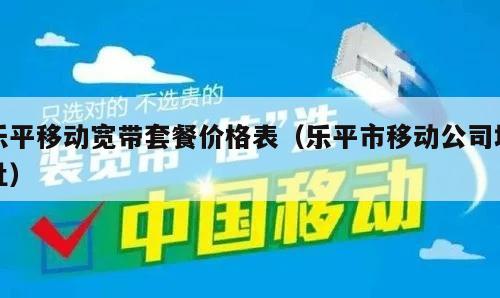 乐平移动宽带套餐价格表（乐平市移动公司地址）