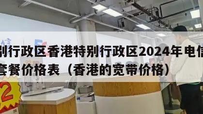 特别行政区香港特别行政区2024年电信宽带套餐价格表（香港的宽带价格）