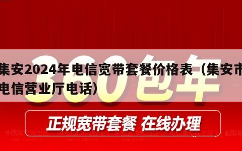 集安2024年电信宽带套餐价格表（集安市电信营业厅电话）