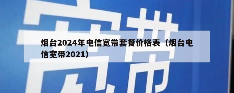 烟台2024年电信宽带套餐价格表（烟台电信宽带2021）