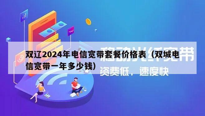 双辽2024年电信宽带套餐价格表（双城电信宽带一年多少钱）