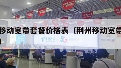 荆州移动宽带套餐价格表（荆州移动宽带服务电话）
