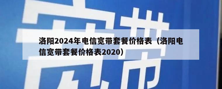洛阳2024年电信宽带套餐价格表（洛阳电信宽带套餐价格表2020）