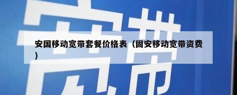 安国移动宽带套餐价格表（固安移动宽带资费）